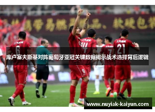 库卢塞夫斯基对阵葡萄牙亚冠关键数据揭示战术选择背后逻辑