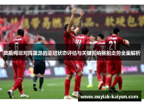 奥斯梅恩对阵里昂的亚冠状态评估与关键影响赛前走势全面解析 奥斯梅恩对阵里昂的亚冠状态评估与关键影响赛前走势全面解析