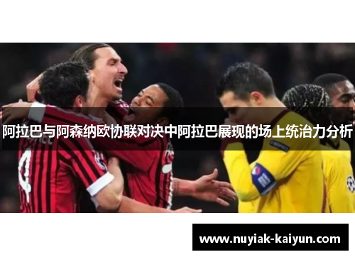 阿拉巴与阿森纳欧协联对决中阿拉巴展现的场上统治力分析