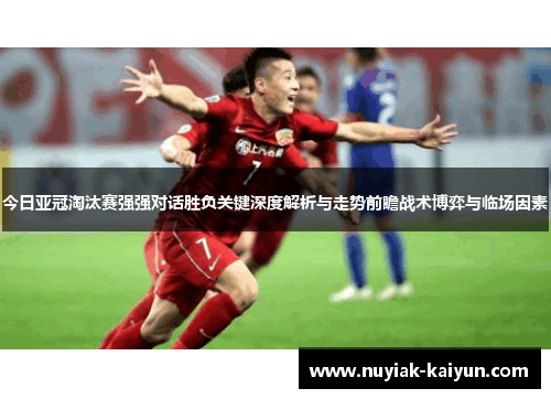 今日亚冠淘汰赛强强对话胜负关键深度解析与走势前瞻战术博弈与临场因素