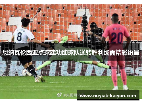 恩纳瓦伦西亚点球建功助球队逆转胜利场面精彩纷呈 恩纳瓦伦西亚点球建功助球队逆转胜利场面精彩纷呈