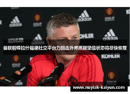 曼联前锋拉什福德社交平台力回击外界质疑坚信状态将尽快恢复 曼联前锋拉什福德社交平台力回击外界质疑坚信状态将尽快恢复