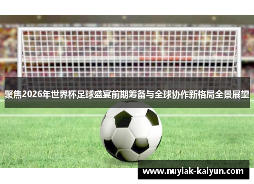 聚焦2026年世界杯足球盛宴前期筹备与全球协作新格局全景展望