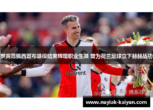 罗宾范佩西宣布退役结束辉煌职业生涯 曾为荷兰足球立下赫赫战功
