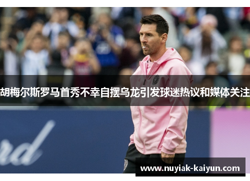 胡梅尔斯罗马首秀不幸自摆乌龙引发球迷热议和媒体关注