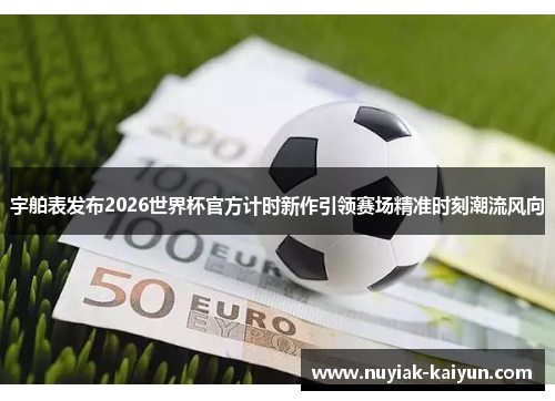 宇舶表发布2026世界杯官方计时新作引领赛场精准时刻潮流风向