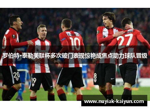 罗伯特·泰勒美联杯多次破门表现惊艳成焦点助力球队晋级