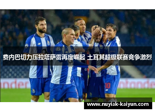 费内巴切力压拉塔萨雷再度崛起 土耳其超级联赛竞争激烈