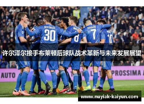 许尔泽尔接手布莱顿后球队战术革新与未来发展展望