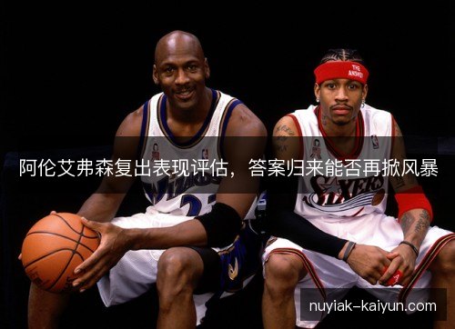 阿伦艾弗森复出表现评估，答案归来能否再掀风暴